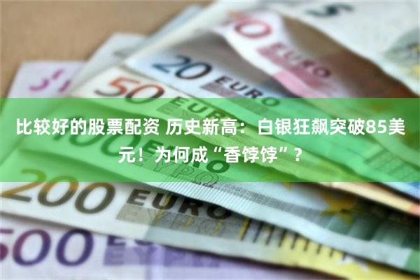 比较好的股票配资 历史新高：白银狂飙突破85美元！为何成“香饽饽”？
