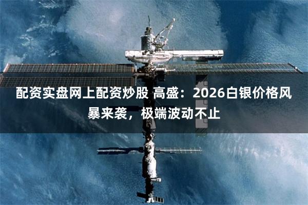 配资实盘网上配资炒股 高盛:2026白银价格风暴来袭,极端波动不止