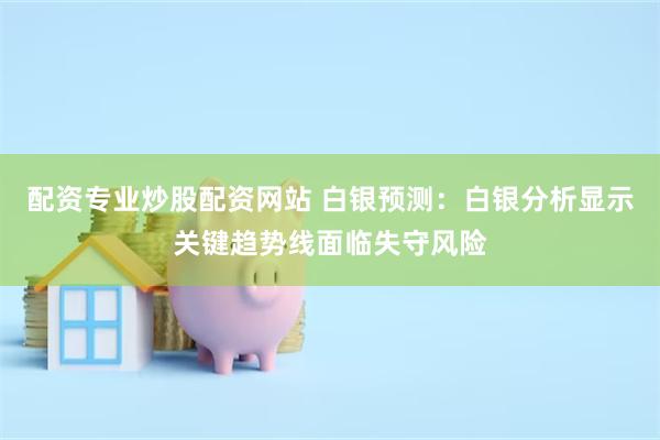 配资专业炒股配资网站 白银预测：白银分析显示关键趋势线面临失守风险