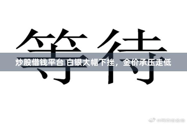 炒股借钱平台 白银大幅下挫，金价承压走低