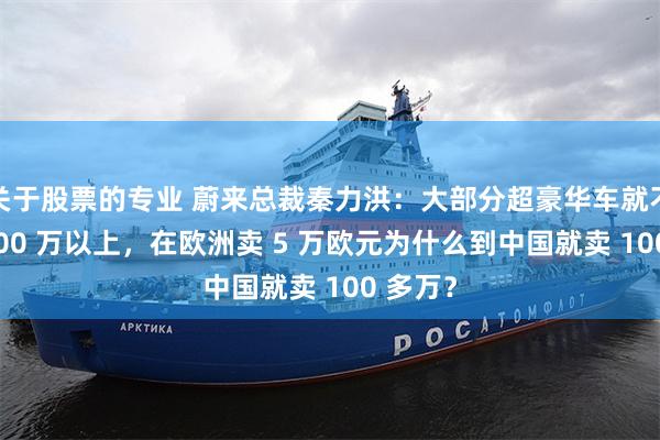 关于股票的专业 蔚来总裁秦力洪:大部分超豪华车就不该卖 100 万以上,在欧洲卖 5 万欧元为什么到中国就卖 100 多万?