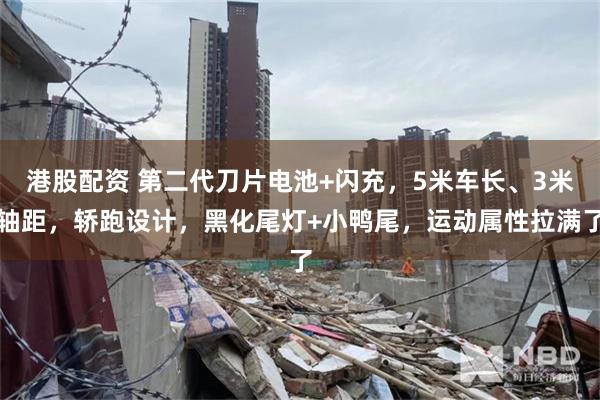 港股配资 第二代刀片电池+闪充，5米车长、3米轴距，轿跑设计，黑化尾灯+小鸭尾，运动属性拉满了