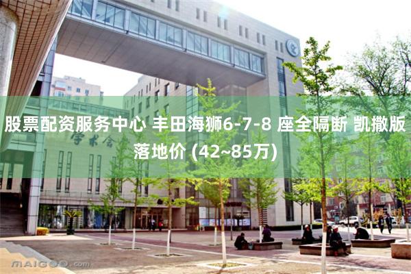 股票配资服务中心 丰田海狮6-7-8 座全隔断 凯撒版落地价 (42~85万)