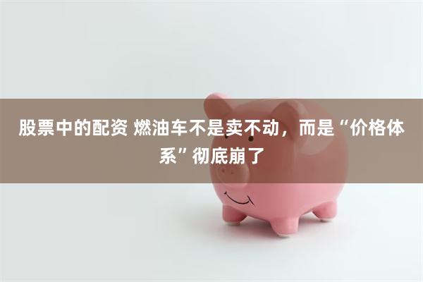 股票中的配资 燃油车不是卖不动，而是“价格体系”彻底崩了