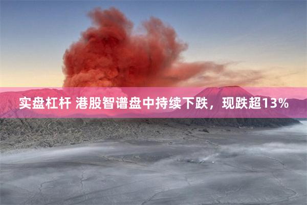 实盘杠杆 港股智谱盘中持续下跌，现跌超13%