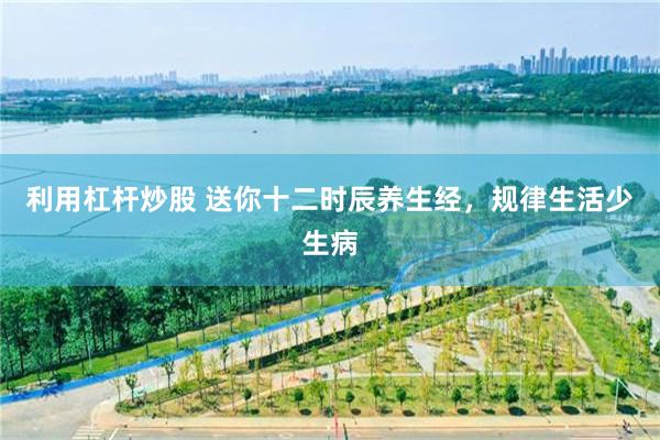 利用杠杆炒股 送你十二时辰养生经，规律生活少生病