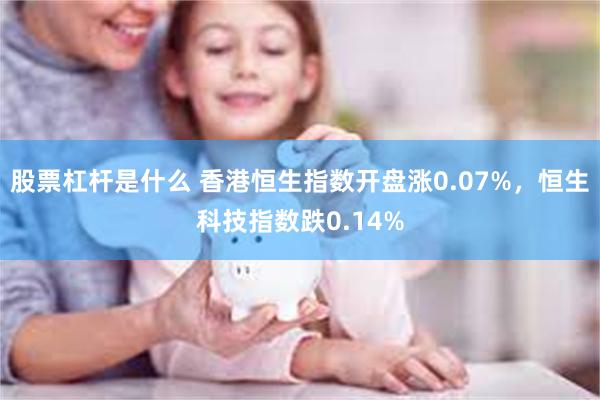 股票杠杆是什么 香港恒生指数开盘涨0.07%，恒生科技指数跌0.14%