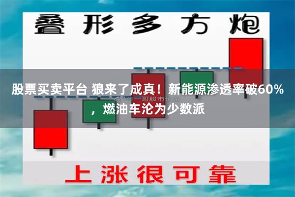 股票买卖平台 狼来了成真！新能源渗透率破60%，燃油车沦为少数派