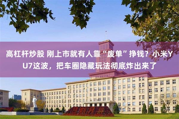 高杠杆炒股 刚上市就有人靠“废单”挣钱？小米YU7这波，把车圈隐藏玩法彻底炸出来了