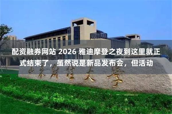 配资融券网站 2026 雅迪摩登之夜到这里就正式结束了，虽然说是新品发布会，但活动