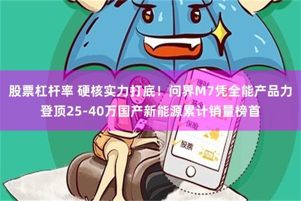 股票杠杆率 硬核实力打底！问界M7凭全能产品力登顶25-40万国产新能源累计销量榜首