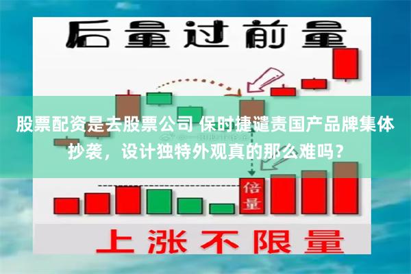 股票配资是去股票公司 保时捷谴责国产品牌集体抄袭，设计独特外观真的那么难吗？