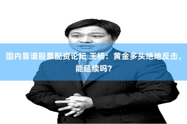国内靠谱股票配资论坛 王杨：黄金多头绝地反击，能延续吗？