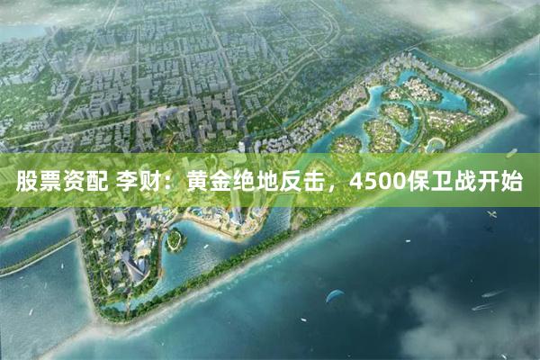 股票资配 李财：黄金绝地反击，4500保卫战开始