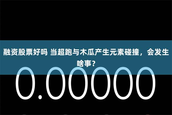 融资股票好吗 当超跑与木瓜产生元素碰撞，会发生啥事？