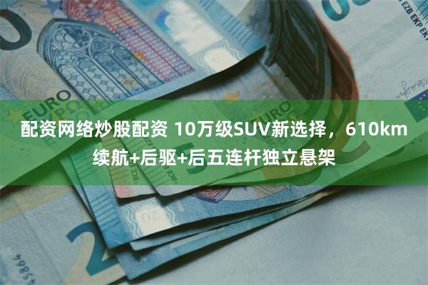 配资网络炒股配资 10万级SUV新选择，610km续航+后驱+后五连杆独立悬架