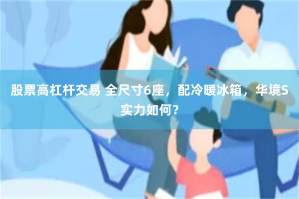 股票高杠杆交易 全尺寸6座，配冷暖冰箱，华境S实力如何？