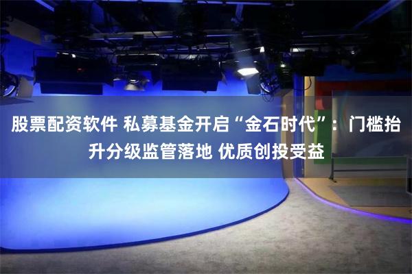 股票配资软件 私募基金开启“金石时代”：门槛抬升分级监管落地 优质创投受益