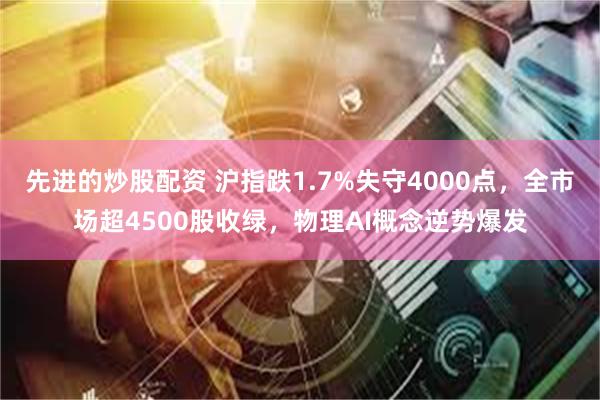 先进的炒股配资 沪指跌1.7%失守4000点，全市场超4500股收绿，物理AI概念逆势爆发