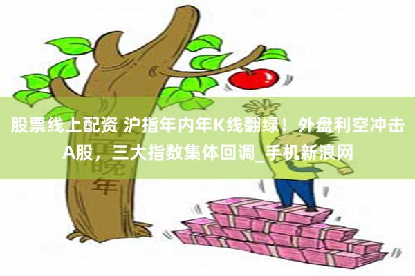 股票线上配资 沪指年内年K线翻绿！外盘利空冲击A股，三大指数集体回调_手机新浪网