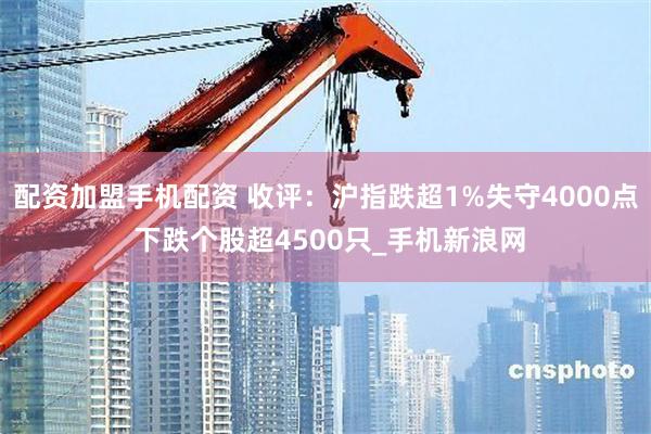配资加盟手机配资 收评：沪指跌超1%失守4000点 下跌个股超4500只_手机新浪网