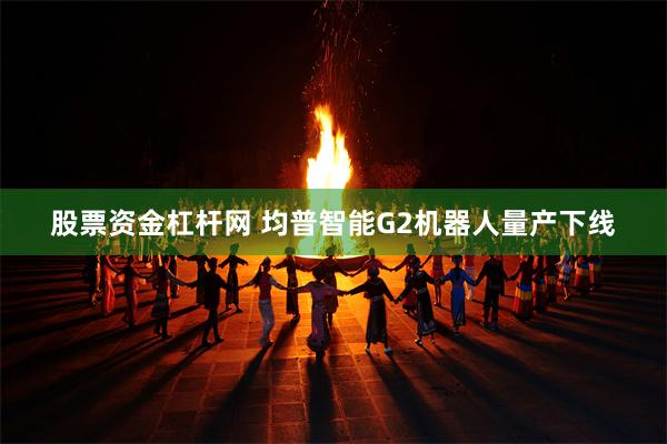 股票资金杠杆网 均普智能G2机器人量产下线