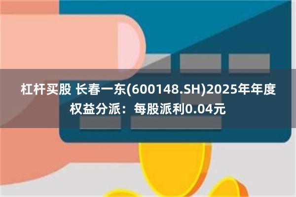 杠杆买股 长春一东(600148.SH)2025年年度权益分派：每股派利0.04元