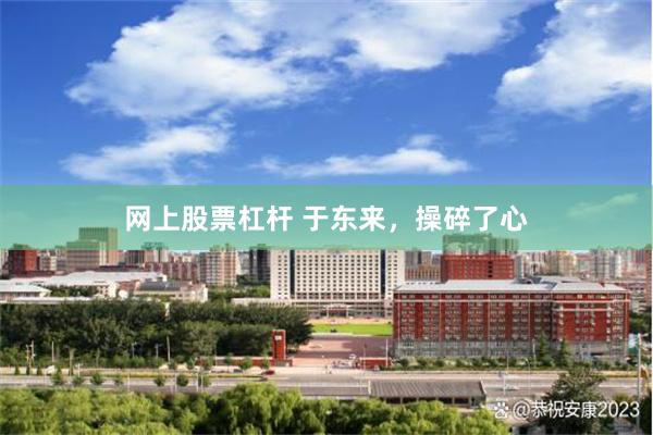 网上股票杠杆 于东来,操碎了心
