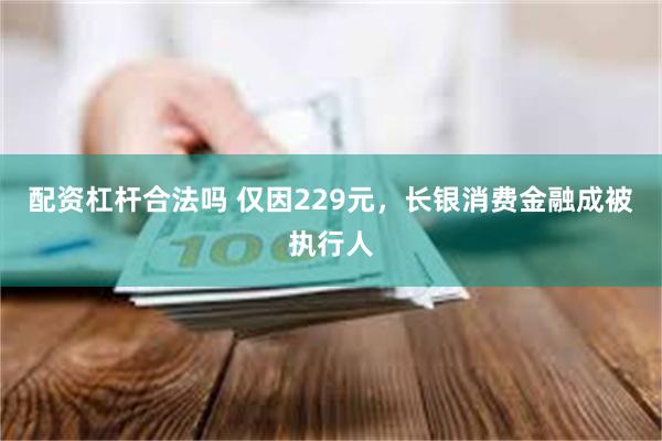 配资杠杆合法吗 仅因229元，长银消费金融成被执行人
