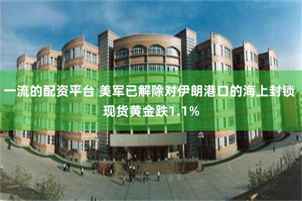 一流的配资平台 美军已解除对伊朗港口的海上封锁 现货黄金跌1.1%