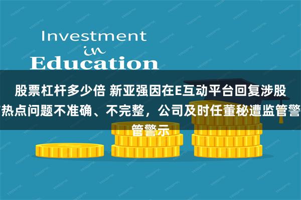 股票杠杆多少倍 新亚强因在E互动平台回复涉股市热点问题不准确、不完整，公司及时任董秘遭监管警示