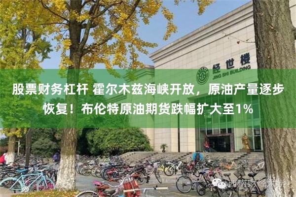 股票财务杠杆 霍尔木兹海峡开放，原油产量逐步恢复！布伦特原油期货跌幅扩大至1%