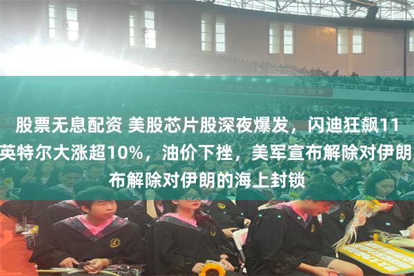 股票无息配资 美股芯片股深夜爆发，闪迪狂飙11%创新高，英特尔大涨超10%，油价下挫，美军宣布解除对伊朗的海上封锁