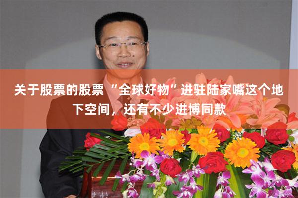关于股票的股票 “全球好物”进驻陆家嘴这个地下空间,还有不少进博同款
