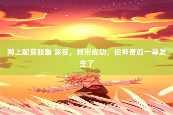网上配资股票 深夜,救市成功,但神奇的一幕发生了
