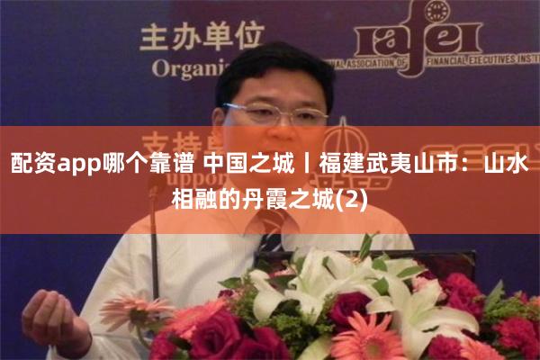 配资app哪个靠谱 中国之城丨福建武夷山市：山水相融的丹霞之城(2)