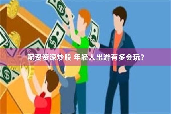 配资资深炒股 年轻人出游有多会玩？