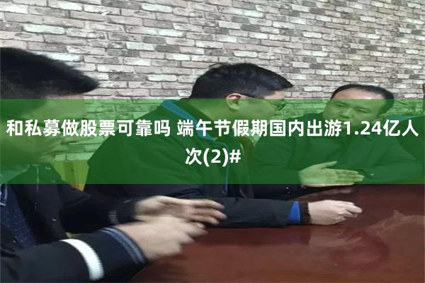 和私募做股票可靠吗 端午节假期国内出游1.24亿人次(2)#