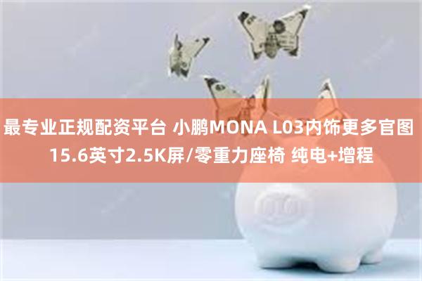 最专业正规配资平台 小鹏MONA L03内饰更多官图 15.6英寸2.5K屏/零重力座椅 纯电+增程