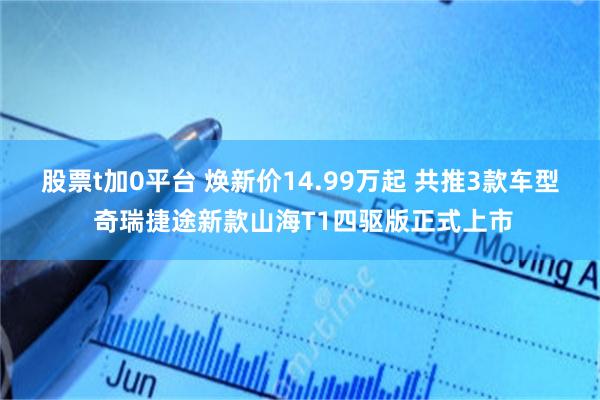 股票t加0平台 焕新价14.99万起 共推3款车型 奇瑞捷途新款山海T1四驱版正式上市