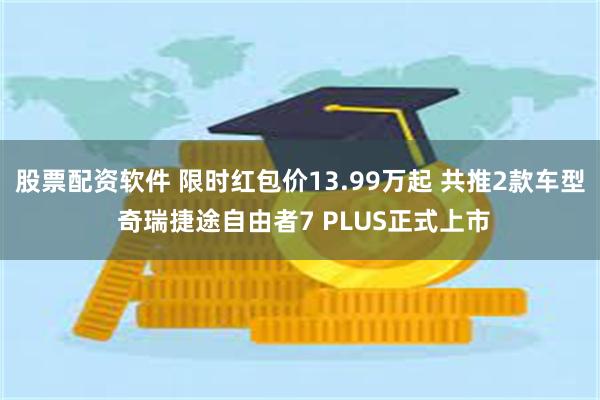 股票配资软件 限时红包价13.99万起 共推2款车型 奇瑞捷途自由者7 PLUS正式上市
