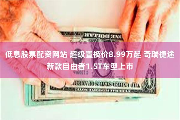 低息股票配资网站 超级置换价8.99万起 奇瑞捷途新款自由者1.5T车型上市