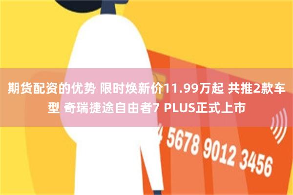 期货配资的优势 限时焕新价11.99万起 共推2款车型 奇瑞捷途自由者7 PLUS正式上市