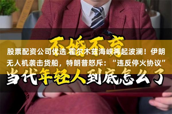 股票配资公司优选 霍尔木兹海峡再起波澜！伊朗无人机袭击货船，特朗普怒斥：“违反停火协议”