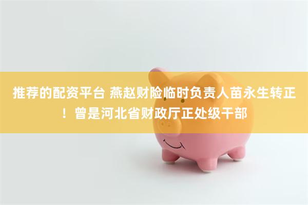 推荐的配资平台 燕赵财险临时负责人苗永生转正!曾是河北省财政厅正处级干部