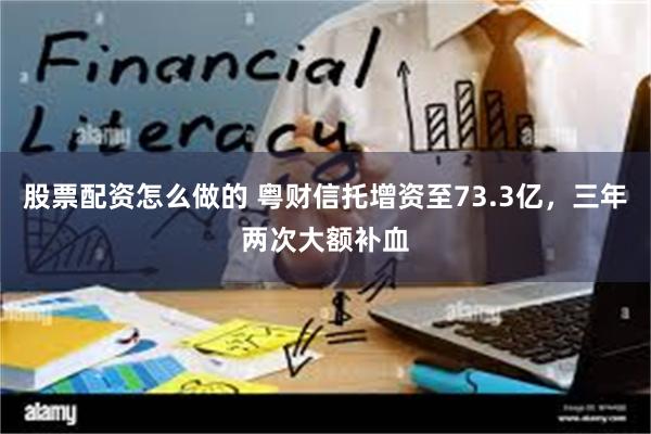 股票配资怎么做的 粤财信托增资至73.3亿,三年两次大额补血