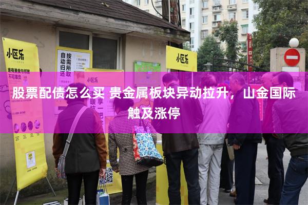 股票配债怎么买 贵金属板块异动拉升,山金国际触及涨停
