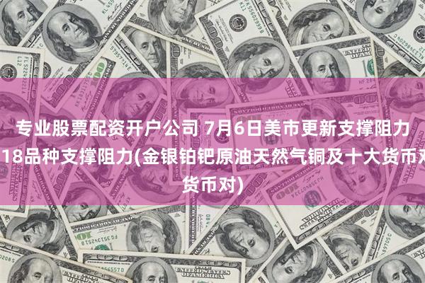 专业股票配资开户公司 7月6日美市更新支撑阻力：18品种支撑阻力(金银铂钯原油天然气铜及十大货币对)