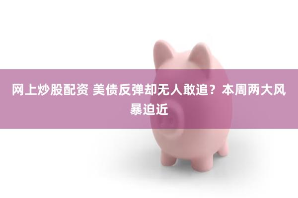 网上炒股配资 美债反弹却无人敢追?本周两大风暴迫近