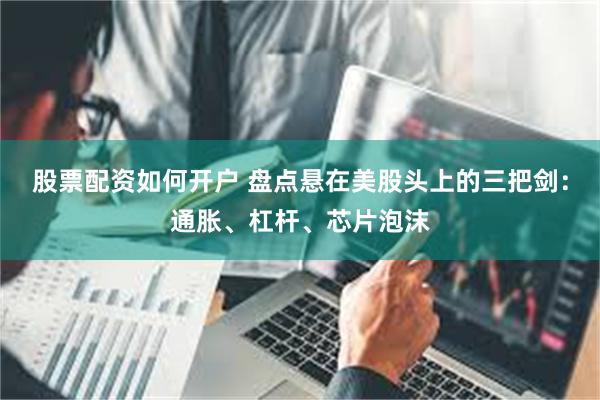 股票配资如何开户 盘点悬在美股头上的三把剑：通胀、杠杆、芯片泡沫